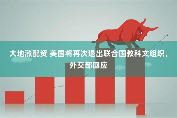 大地涨配资 美国将再次退出联合国教科文组织，外交部回应