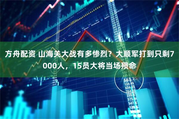 方舟配资 山海关大战有多惨烈？大顺军打到只剩7000人，15员大将当场殒命