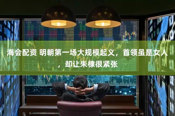 海会配资 明朝第一场大规模起义，首领虽是女人，却让朱棣很紧张