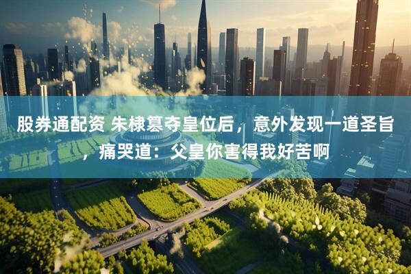股券通配资 朱棣篡夺皇位后，意外发现一道圣旨，痛哭道：父皇你害得我好苦啊