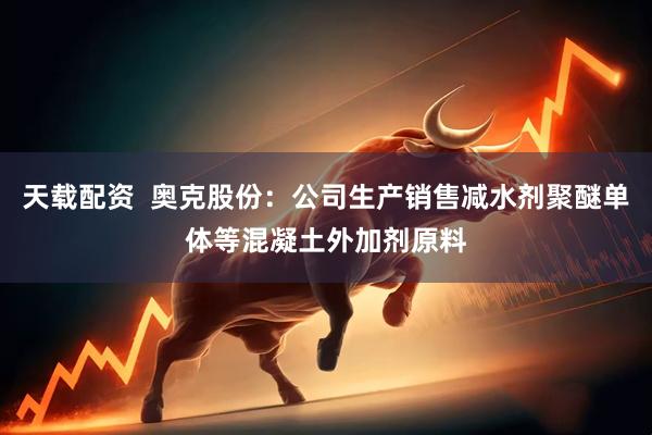 天载配资  奥克股份：公司生产销售减水剂聚醚单体等混凝土外加剂原料
