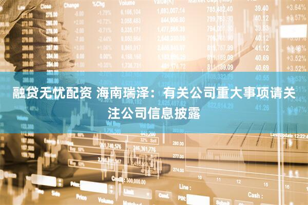 融贷无忧配资 海南瑞泽：有关公司重大事项请关注公司信息披露