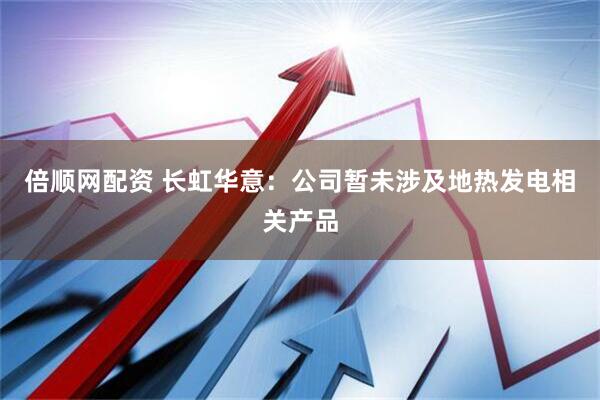 倍顺网配资 长虹华意：公司暂未涉及地热发电相关产品