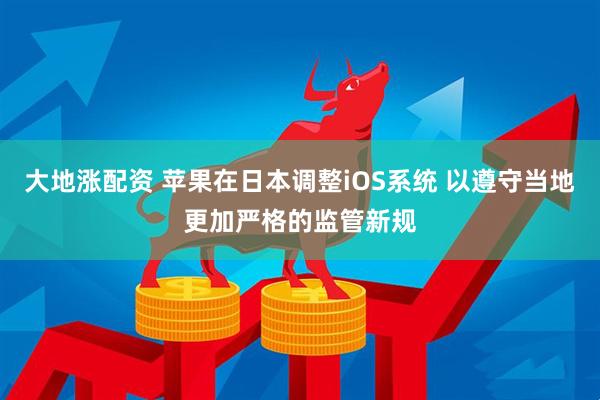 大地涨配资 苹果在日本调整iOS系统 以遵守当地更加严格的监管新规