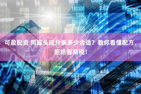 可盈配资 狗罐头成分表多少合适？教你看懂配方，拒绝智商税！
