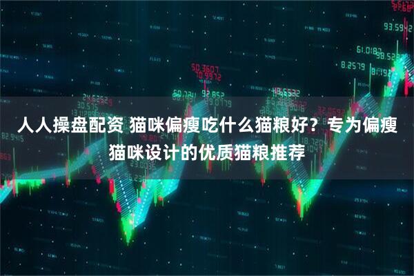 人人操盘配资 猫咪偏瘦吃什么猫粮好？专为偏瘦猫咪设计的优质猫粮推荐