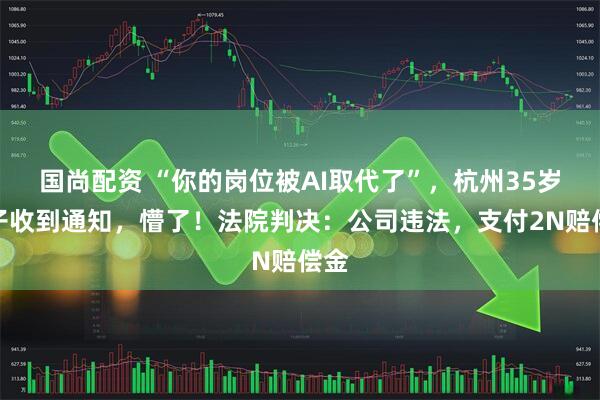 国尚配资 “你的岗位被AI取代了”，杭州35岁男子收到通知，懵了！法院判决：公司违法，支付2N赔偿金