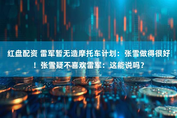 红盘配资 雷军暂无造摩托车计划：张雪做得很好！张雪疑不喜欢雷军：这能说吗？