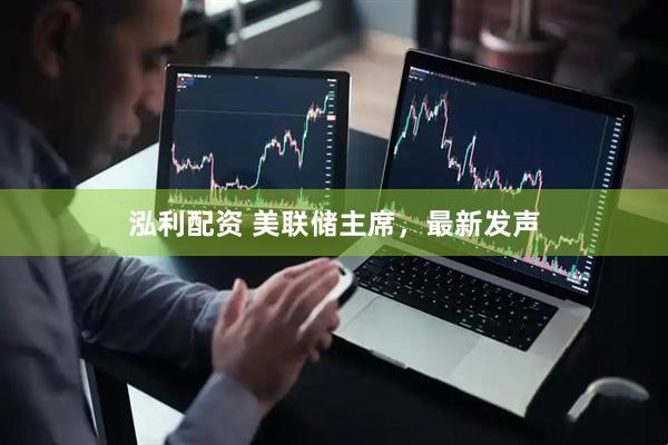 泓利配资 美联储主席，最新发声