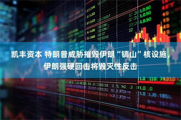 凯丰资本 特朗普威胁摧毁伊朗“镐山”核设施，伊朗强硬回击将毁灭性反击